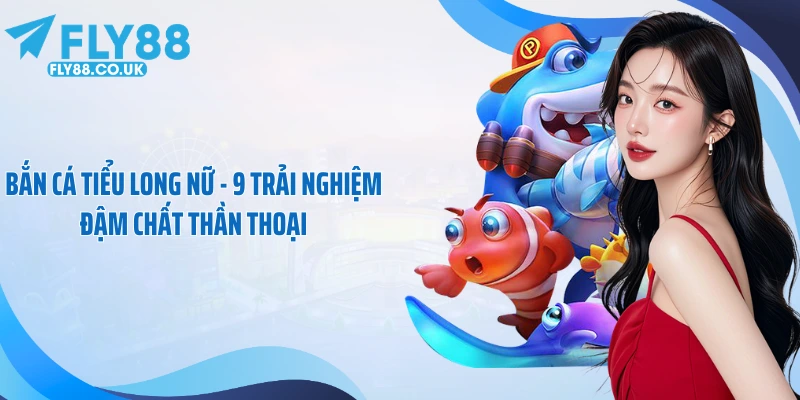 Bắn Cá Tiểu Long Nữ - 9 Trải Nghiệm Đậm Chất Thần Thoại