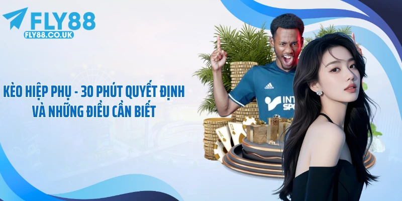 Kèo Hiệp Phụ - 30 Phút Quyết Định Và Những Điều Cần Biết