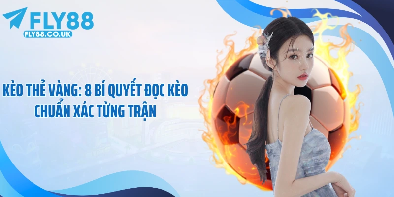 Kèo Thẻ Vàng: 8 Bí Quyết Đọc Kèo Chuẩn Xác Từng Trận