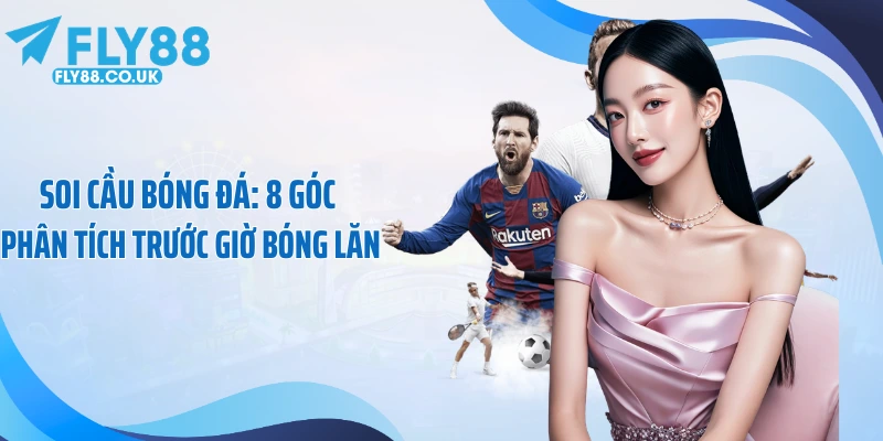 Soi Cầu Bóng Đá: 8 Góc Phân Tích Trước Giờ Bóng Lăn